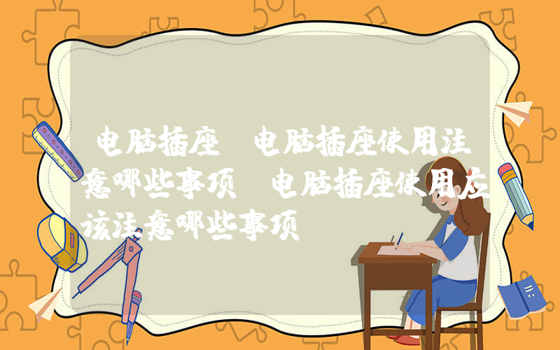 电脑插座(电脑插座使用注意哪些事项 电脑插座使用应该注意哪些事项)